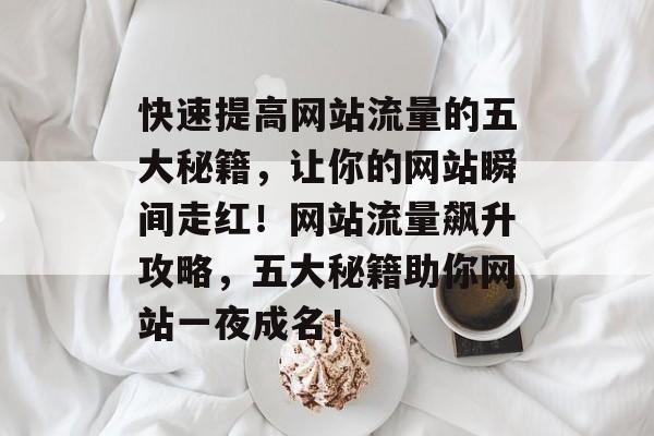 快速提高网站流量的五大秘籍，让你的网站瞬间走红！网站流量飙升攻略，五大秘籍助你网站一夜成名！