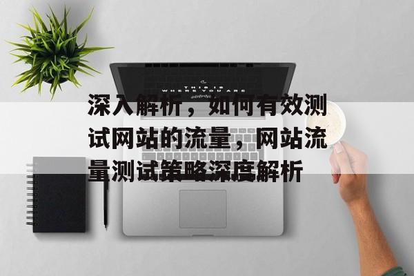 深入解析，如何有效测试网站的流量，网站流量测试策略深度解析