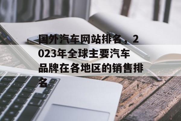 国外汽车网站排名，2023年全球主要汽车品牌在各地区的销售排名