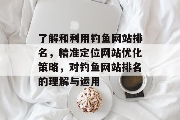 了解和利用钓鱼网站排名，精准定位网站优化策略，对钓鱼网站排名的理解与运用