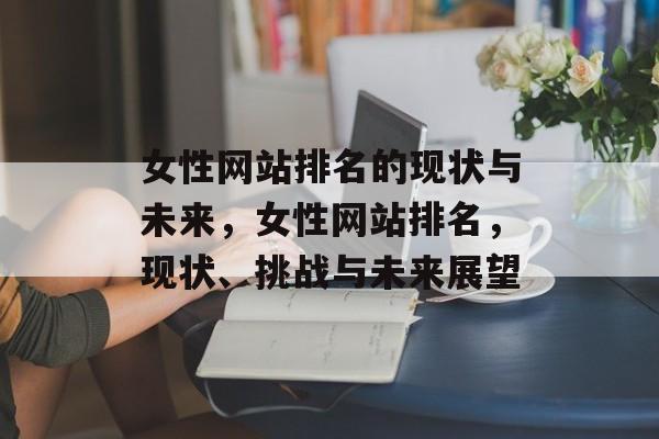 女性网站排名的现状与未来，女性网站排名，现状、挑战与未来展望