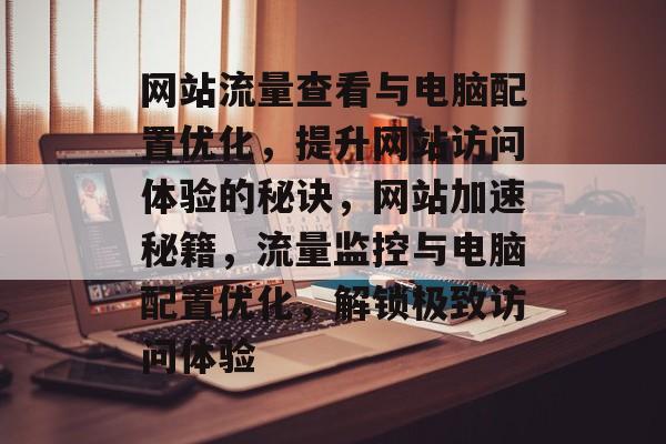 网站流量查看与电脑配置优化，提升网站访问体验的秘诀，网站加速秘籍，流量监控与电脑配置优化，解锁极致访问体验