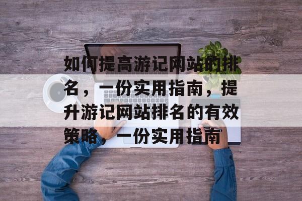 如何提高游记网站的排名，一份实用指南，提升游记网站排名的有效策略，一份实用指南