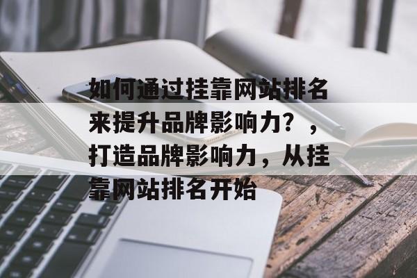 如何通过挂靠网站排名来提升品牌影响力？，打造品牌影响力，从挂靠网站排名开始