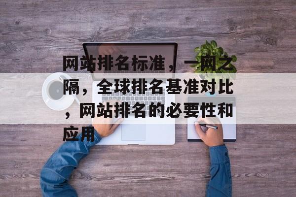 网站排名标准，一网之隔，全球排名基准对比，网站排名的必要性和应用