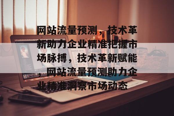 网站流量预测，技术革新助力企业精准把握市场脉搏，技术革新赋能，网站流量预测助力企业精准洞察市场动态