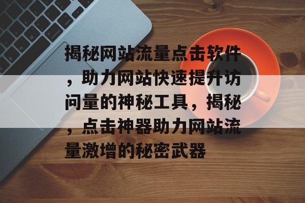 揭秘网站流量点击软件，助力网站快速提升访问量的神秘工具，揭秘，点击神器助力网站流量激增的秘密武器