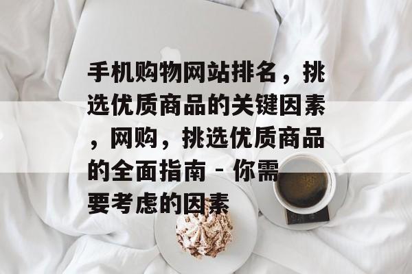 手机购物网站排名，挑选优质商品的关键因素，网购，挑选优质商品的全面指南 - 你需要考虑的因素