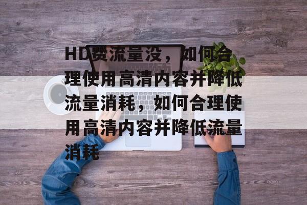 HD费流量没，如何合理使用高清内容并降低流量消耗，如何合理使用高清内容并降低流量消耗
