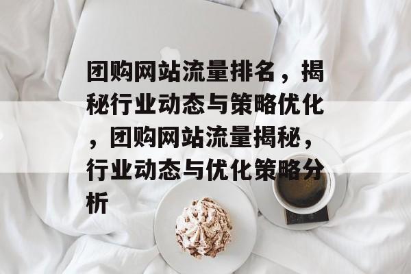 团购网站流量排名，揭秘行业动态与策略优化，团购网站流量揭秘，行业动态与优化策略分析