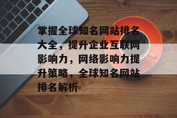 掌握全球知名网站排名大全，提升企业互联网影响力，网络影响力提升策略，全球知名网站排名解析