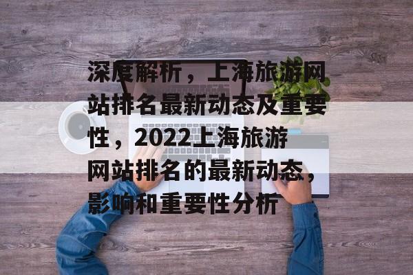 深度解析，上海旅游网站排名最新动态及重要性，2022上海旅游网站排名的最新动态，影响和重要性分析