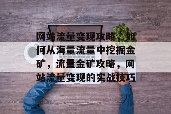 网站流量变现攻略，如何从海量流量中挖掘金矿，流量金矿攻略，网站流量变现的实战技巧
