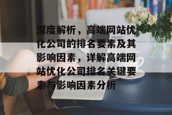 深度解析，高端网站优化公司的排名要素及其影响因素，详解高端网站优化公司排名关键要素与影响因素分析