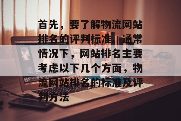 首先，要了解物流网站排名的评判标准。通常情况下，网站排名主要考虑以下几个方面，物流网站排名的标准及评判方法