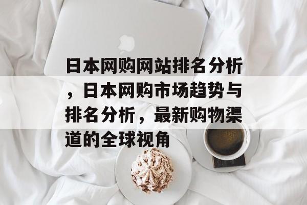 日本网购网站排名分析，日本网购市场趋势与排名分析，最新购物渠道的全球视角
