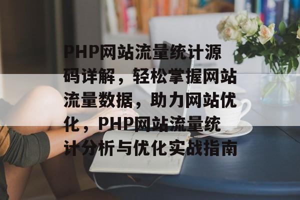 PHP网站流量统计源码详解，轻松掌握网站流量数据，助力网站优化，PHP网站流量统计分析与优化实战指南