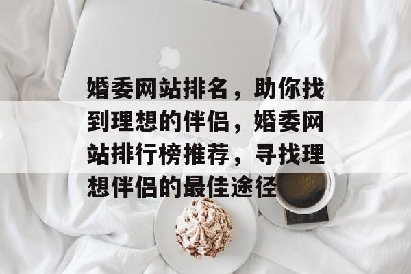 婚委网站排名，助你找到理想的伴侣，婚委网站排行榜推荐，寻找理想伴侣的最佳途径