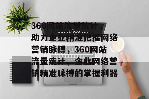 360网站流量统计，助力企业精准把握网络营销脉搏，360网站流量统计，企业网络营销精准脉搏的掌握利器