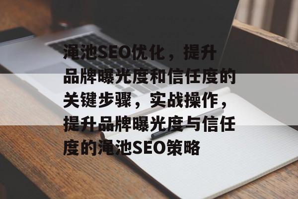 渑池SEO优化，提升品牌曝光度和信任度的关键步骤，实战操作，提升品牌曝光度与信任度的渑池SEO策略