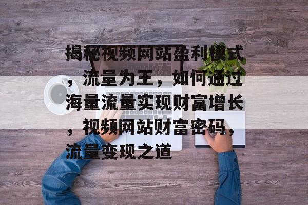 揭秘视频网站盈利模式，流量为王，如何通过海量流量实现财富增长，视频网站财富密码，流量变现之道