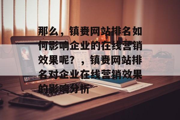那么，镇赉网站排名如何影响企业的在线营销效果呢？，镇赉网站排名对企业在线营销效果的影响分析