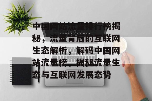 中国网站流量排行榜揭秘，流量背后的互联网生态解析，解码中国网站流量榜，揭秘流量生态与互联网发展态势