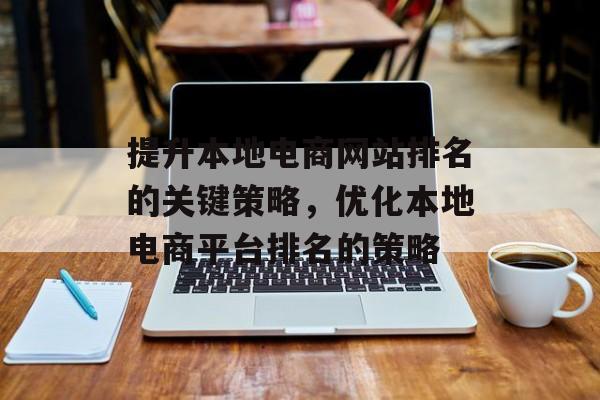 提升本地电商网站排名的关键策略，优化本地电商平台排名的策略