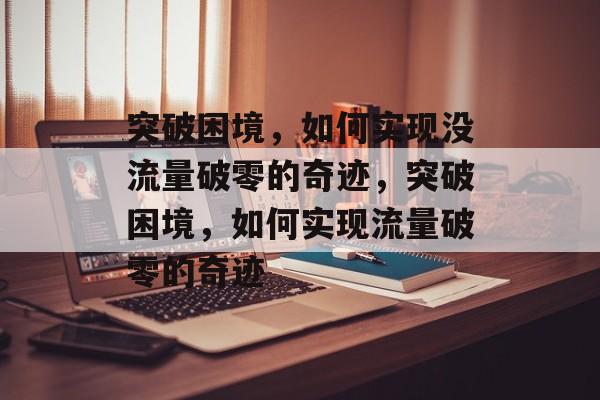 突破困境，如何实现没流量破零的奇迹，突破困境，如何实现流量破零的奇迹