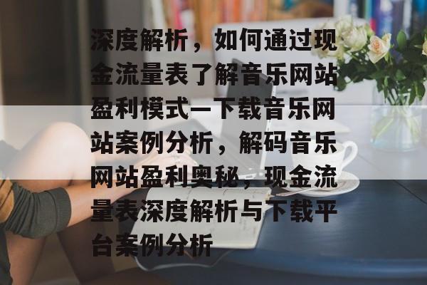深度解析，如何通过现金流量表了解音乐网站盈利模式—下载音乐网站案例分析，解码音乐网站盈利奥秘，现金流量表深度解析与下载平台案例分析
