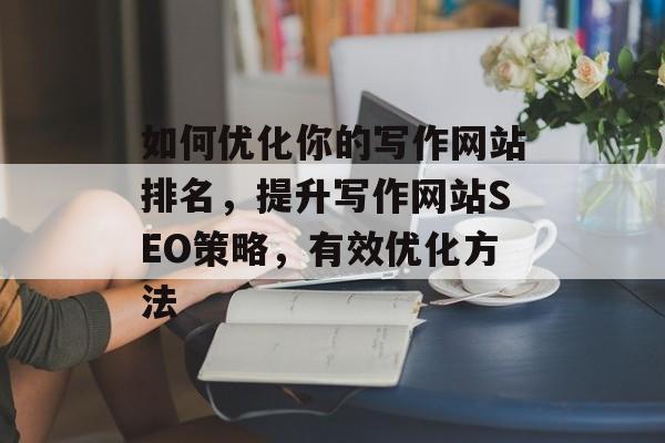 如何优化你的写作网站排名，提升写作网站SEO策略，有效优化方法