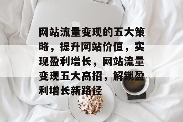 网站流量变现的五大策略，提升网站价值，实现盈利增长，网站流量变现五大高招，解锁盈利增长新路径