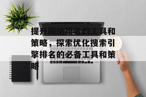 提升网站排名的工具和策略，探索优化搜索引擎排名的必备工具和策略