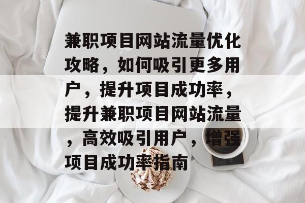 兼职项目网站流量优化攻略，如何吸引更多用户，提升项目成功率，提升兼职项目网站流量，高效吸引用户，增强项目成功率指南