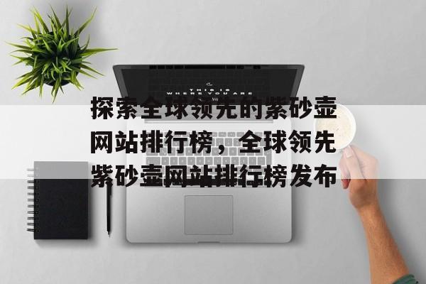 探索全球领先的紫砂壶网站排行榜，全球领先紫砂壶网站排行榜发布