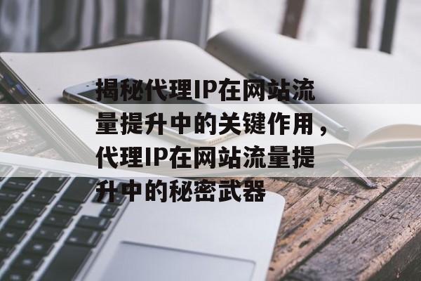 揭秘代理IP在网站流量提升中的关键作用，代理IP在网站流量提升中的秘密武器