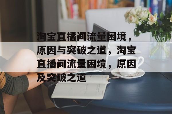 淘宝直播间流量困境，原因与突破之道，淘宝直播间流量困境，原因及突破之道