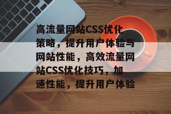 高流量网站CSS优化策略，提升用户体验与网站性能，高效流量网站CSS优化技巧，加速性能，提升用户体验