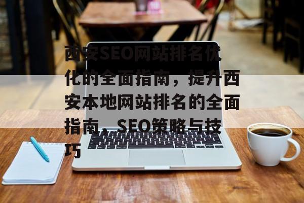 西安SEO网站排名优化的全面指南，提升西安本地网站排名的全面指南，SEO策略与技巧