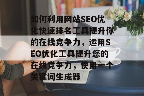 如何利用网站SEO优化快速排名工具提升你的在线竞争力，运用SEO优化工具提升您的在线竞争力，使用一个关键词生成器