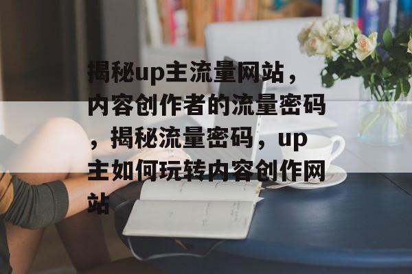 揭秘up主流量网站，内容创作者的流量密码，揭秘流量密码，up主如何玩转内容创作网站