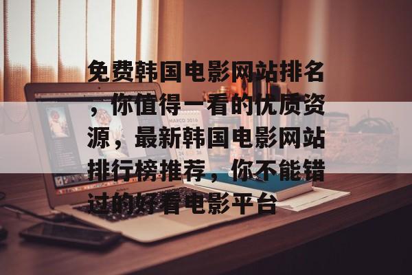 免费韩国电影网站排名，你值得一看的优质资源，最新韩国电影网站排行榜推荐，你不能错过的好看电影平台