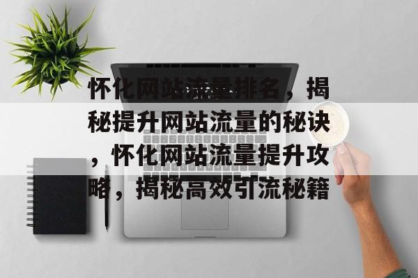 怀化网站流量排名，揭秘提升网站流量的秘诀，怀化网站流量提升攻略，揭秘高效引流秘籍