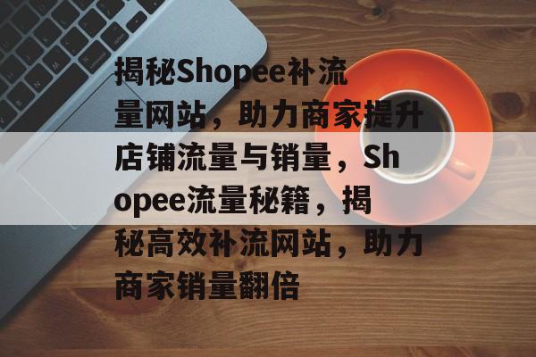 揭秘Shopee补流量网站，助力商家提升店铺流量与销量，Shopee流量秘籍，揭秘高效补流网站，助力商家销量翻倍