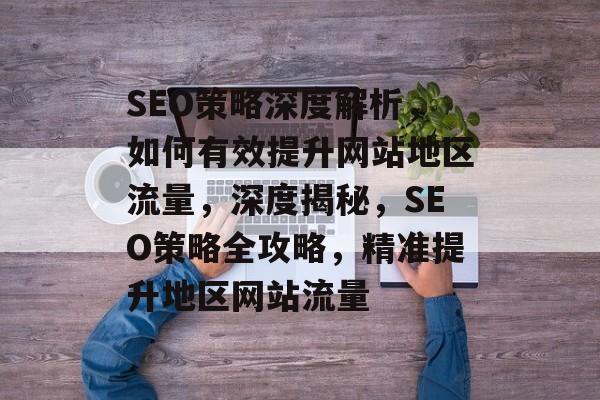 SEO策略深度解析，如何有效提升网站地区流量，深度揭秘，SEO策略全攻略，精准提升地区网站流量