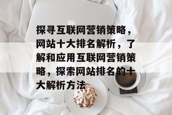 探寻互联网营销策略，网站十大排名解析，了解和应用互联网营销策略，探索网站排名的十大解析方法