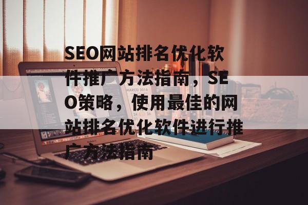 SEO网站排名优化软件推广方法指南，SEO策略，使用最佳的网站排名优化软件进行推广方法指南