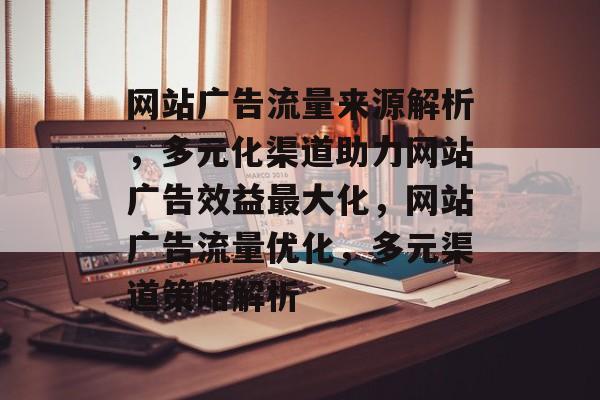 网站广告流量来源解析，多元化渠道助力网站广告效益最大化，网站广告流量优化，多元渠道策略解析