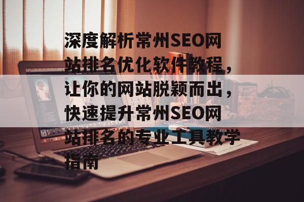 深度解析常州SEO网站排名优化软件教程，让你的网站脱颖而出，快速提升常州SEO网站排名的专业工具教学指南