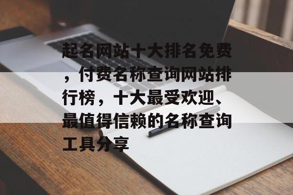 起名网站十大排名免费，付费名称查询网站排行榜，十大最受欢迎、最值得信赖的名称查询工具分享